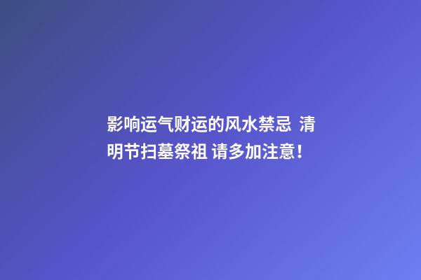 影响运气财运的风水禁忌  清明节扫墓祭祖 请多加注意！
